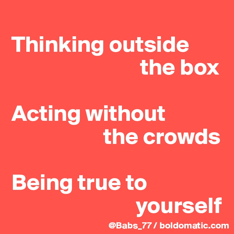 
Thinking outside  
                            the box

Acting without  
                    the crowds

Being true to 
                           yourself