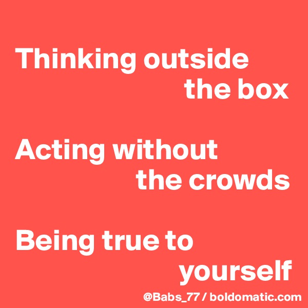 
Thinking outside  
                            the box

Acting without  
                    the crowds

Being true to 
                           yourself
