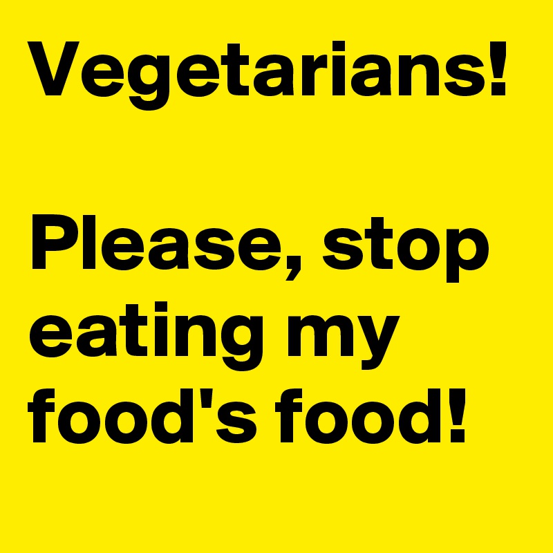 Vegetarians!

Please, stop eating my food's food!