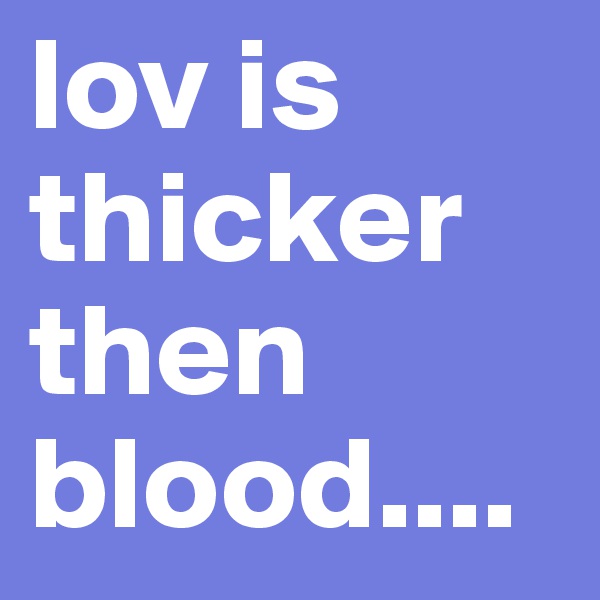 lov is thicker then 
blood....