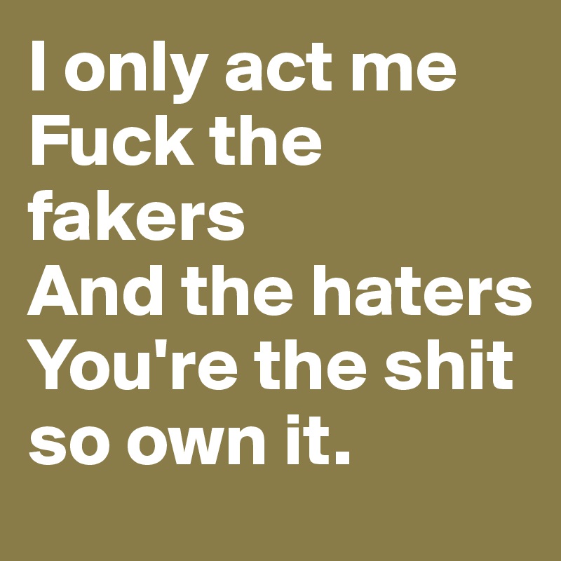 I only act me 
Fuck the fakers
And the haters 
You're the shit so own it.