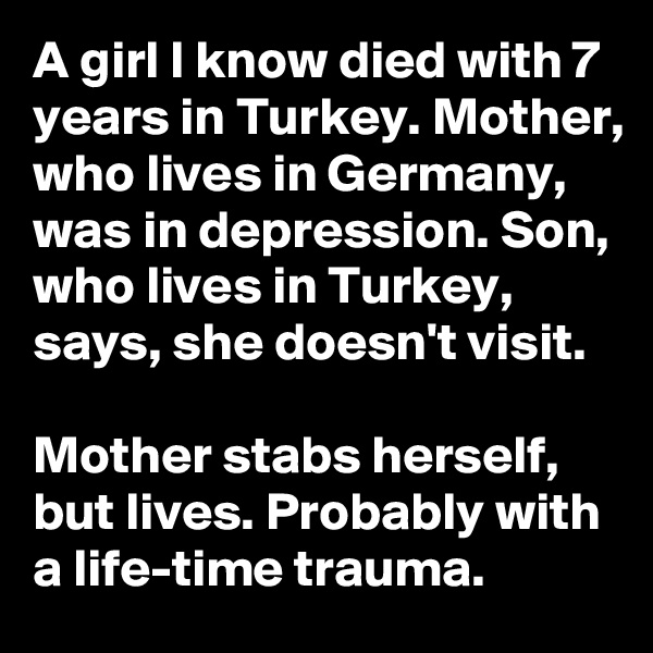 A girl I know died with 7 years in Turkey. Mother, who lives in Germany, was in depression. Son, who lives in Turkey, says, she doesn't visit.

Mother stabs herself, but lives. Probably with a life-time trauma.
