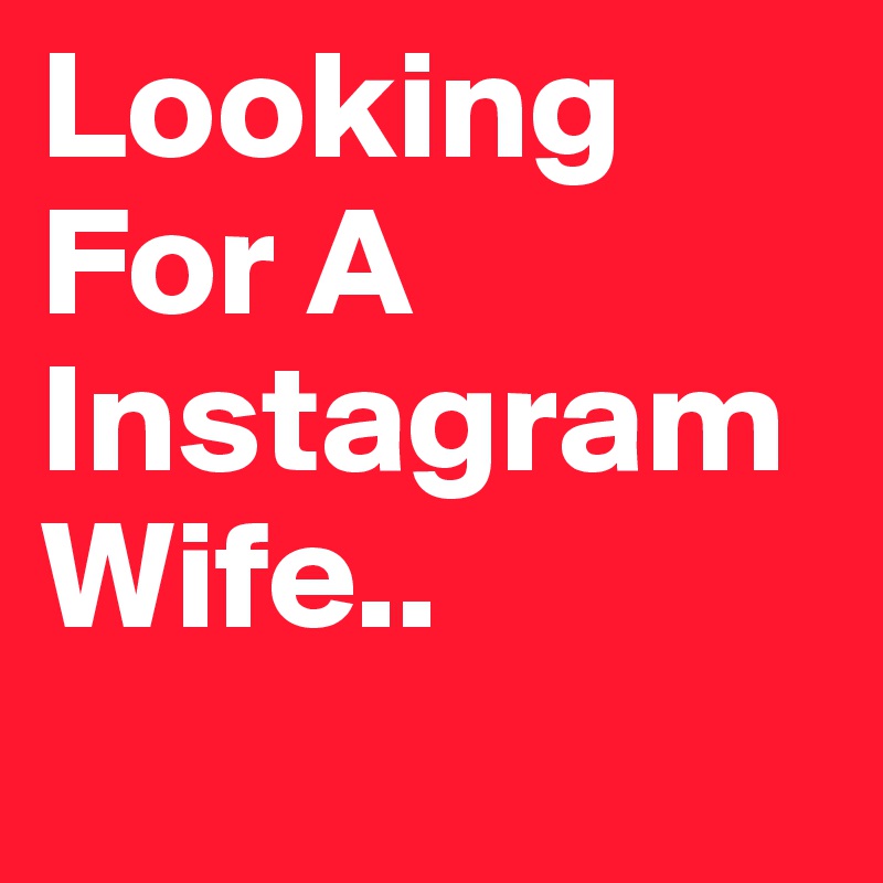 Looking For A 
Instagram  Wife..
