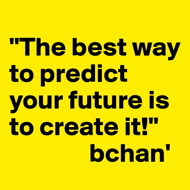 
"The best way to predict your future is to create it!"
               bchan'