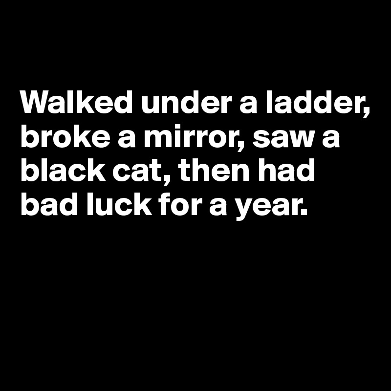 

Walked under a ladder, broke a mirror, saw a black cat, then had bad luck for a year.



