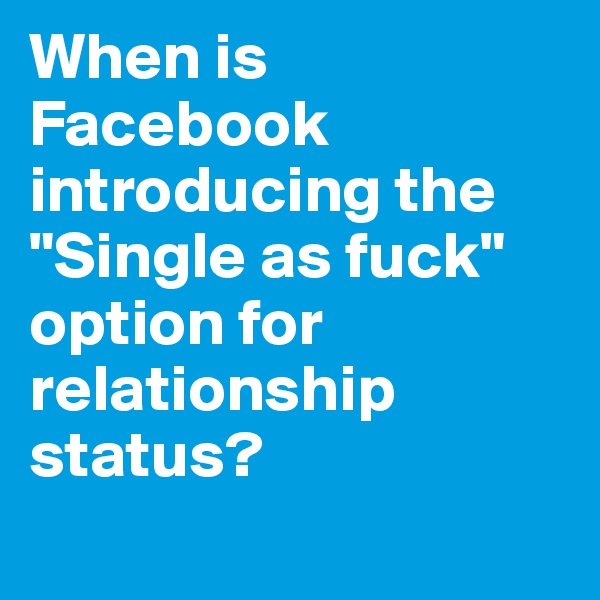 When is Facebook introducing the "Single as fuck" option for relationship status?
