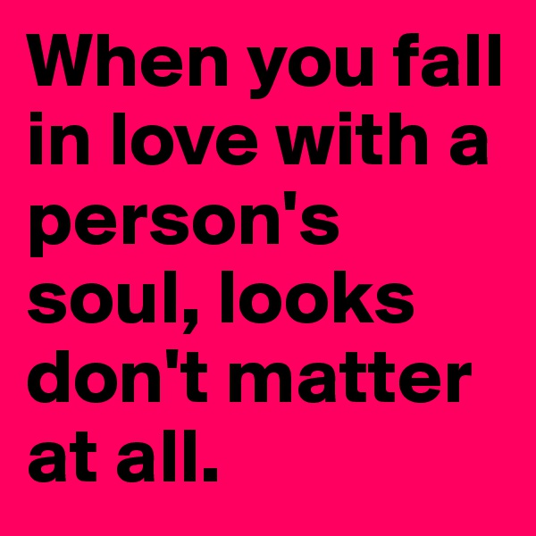 When you fall in love with a person's soul, looks don't matter at all. 