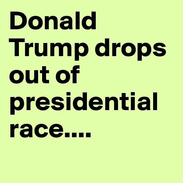 Donald Trump drops out of presidential race....
