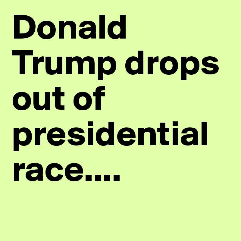 Donald Trump drops out of presidential race....
