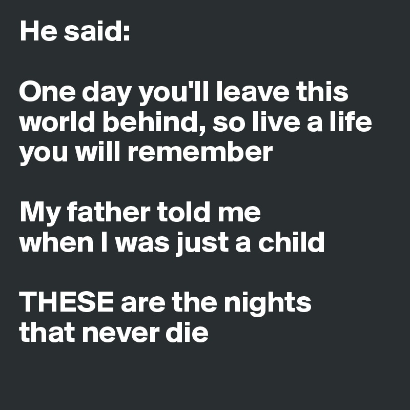 He said:

One day you'll leave this world behind, so live a life you will remember

My father told me 
when I was just a child

THESE are the nights 
that never die
