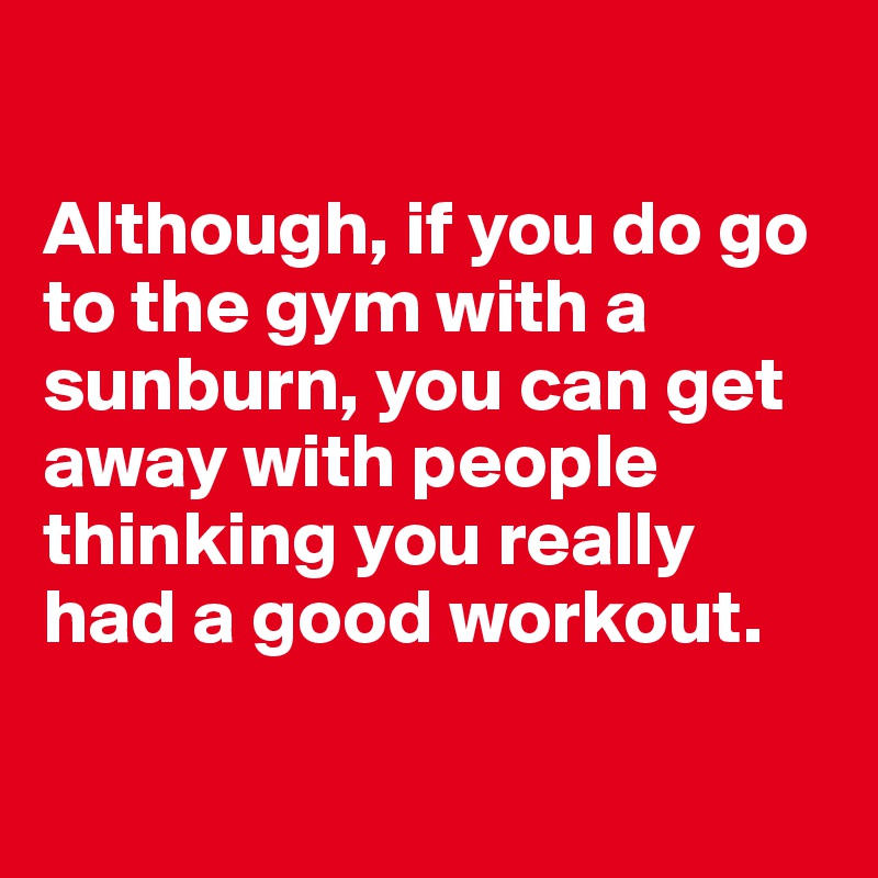 

Although, if you do go to the gym with a sunburn, you can get away with people thinking you really had a good workout.

