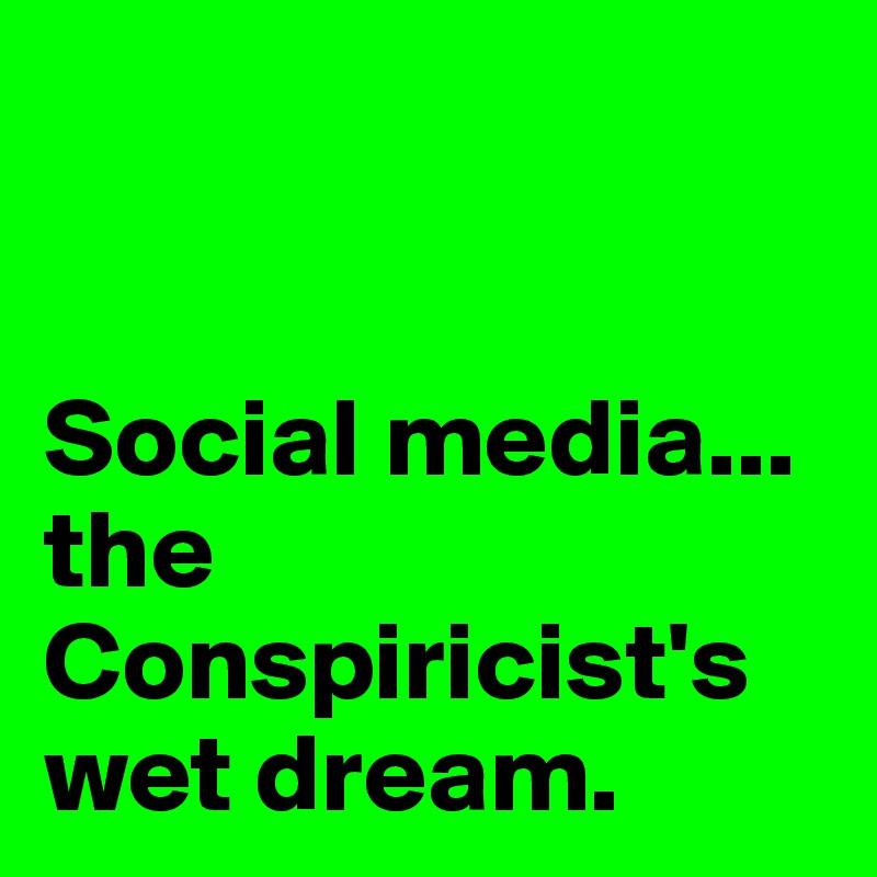 


Social media... the Conspiricist'swet dream.