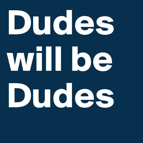 Dudes will be
Dudes