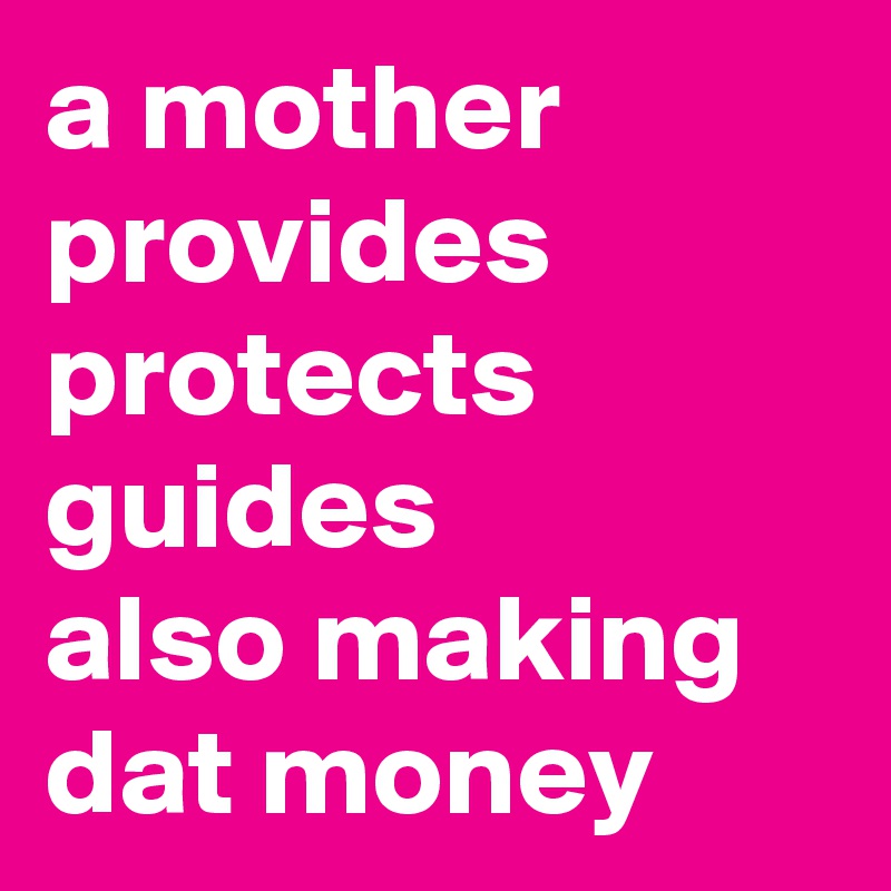 a mother
provides
protects
guides
also making
dat money