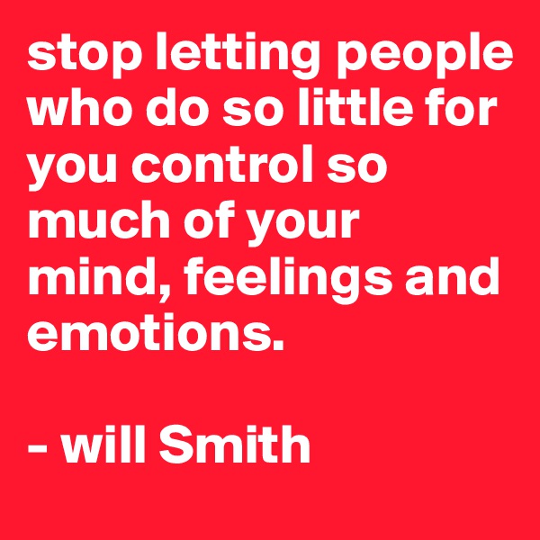 stop letting people who do so little for you control so much of your mind, feelings and emotions.

- will Smith 