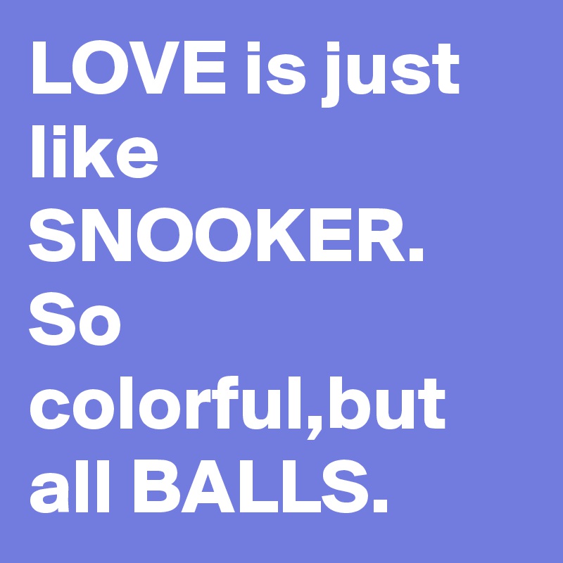 LOVE is just like SNOOKER.
So colorful,but all BALLS.