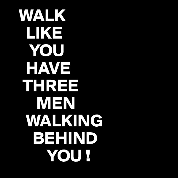    WALK
     LIKE
      YOU 
     HAVE
    THREE
        MEN
     WALKING
       BEHIND
           YOU !