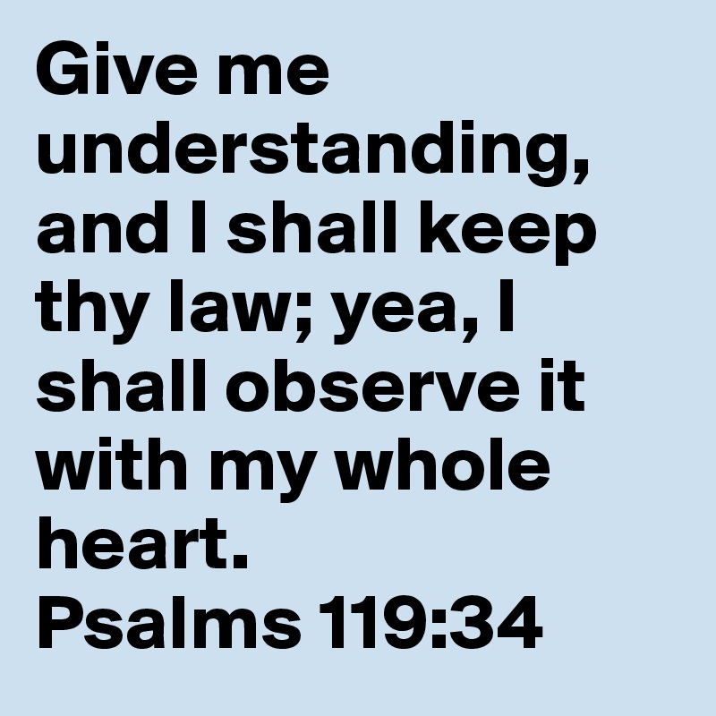 Give me understanding, and I shall keep thy law; yea, I shall observe it with my whole heart.
Psalms 119:34