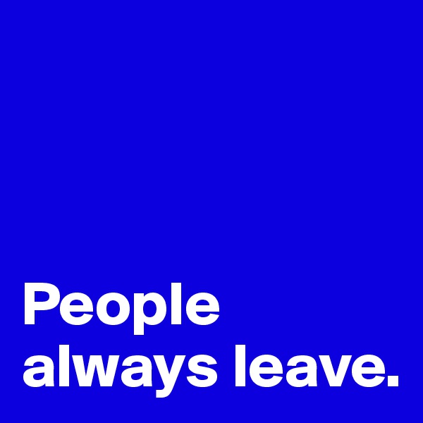 



People always leave.