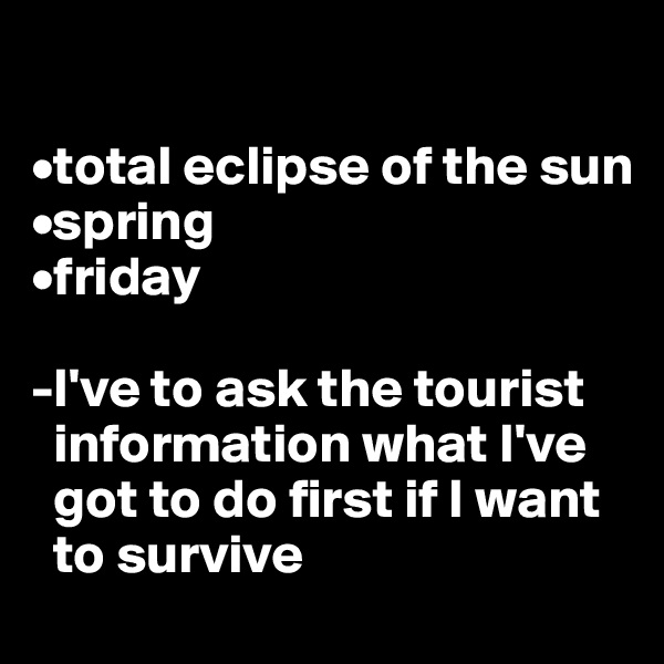 

•total eclipse of the sun 
•spring 
•friday 

-I've to ask the tourist 
  information what I've 
  got to do first if I want 
  to survive