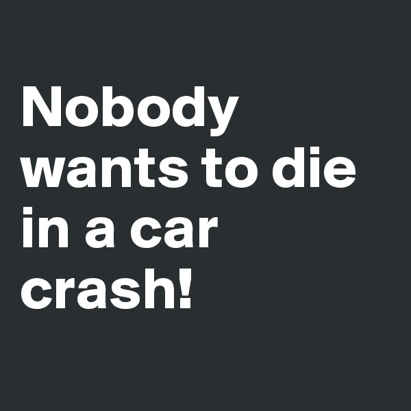
Nobody wants to die in a car crash!
