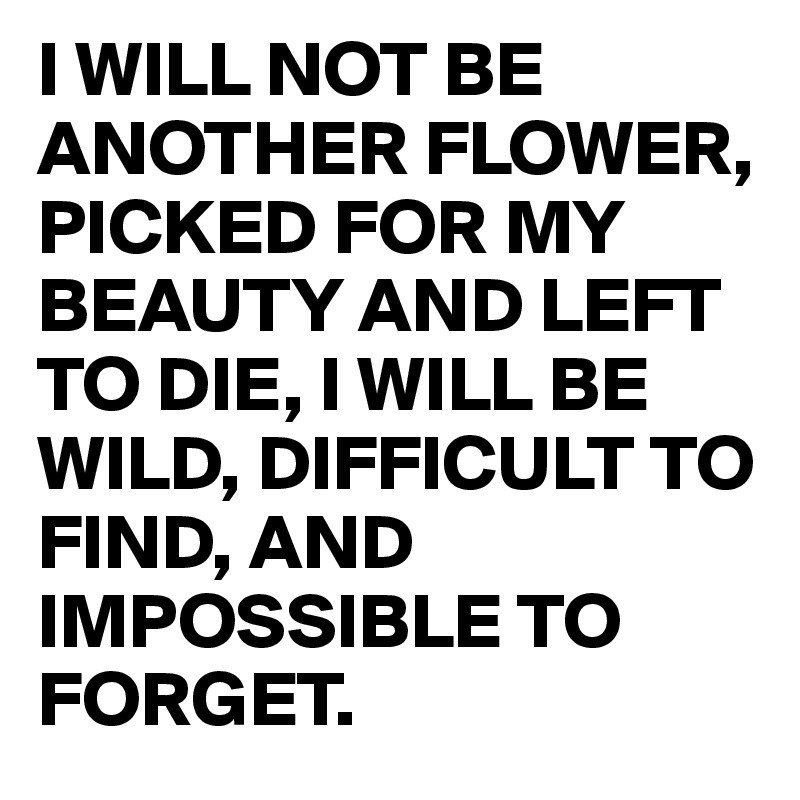 I Will Not Be Another Flower Picked For My Beauty And Left To Die I Will Be Wild Difficult To Find And Impossible To Forget Post By Juneocallagh On Boldomatic