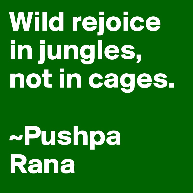 Wild rejoice in jungles, not in cages. 

~Pushpa Rana