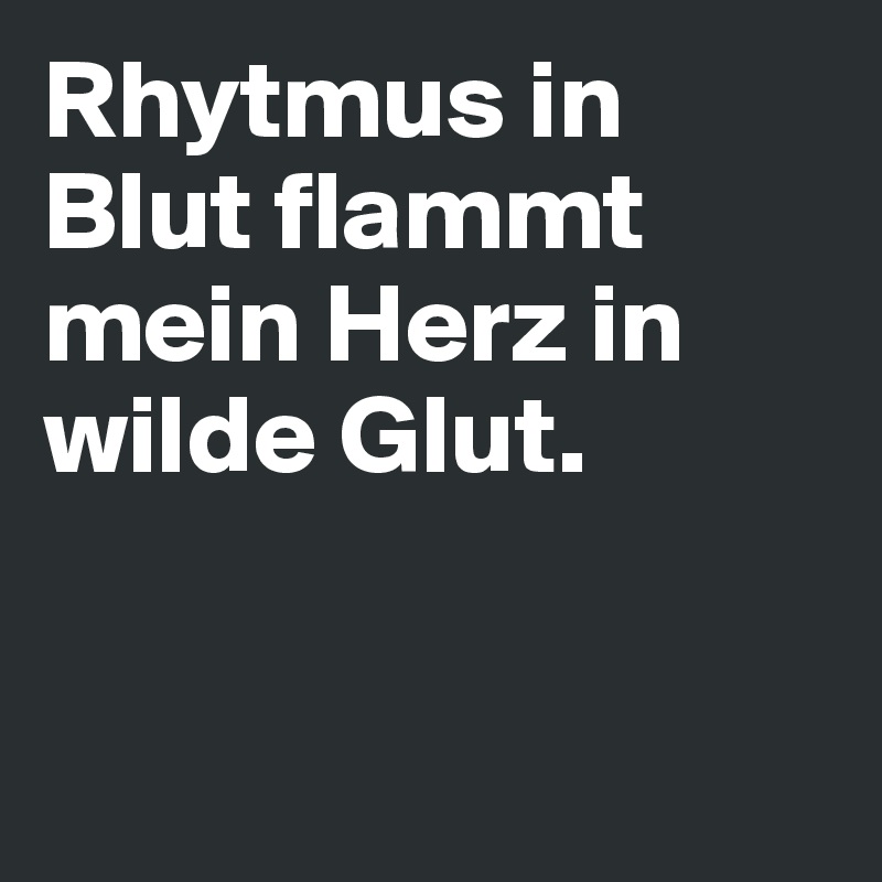 Rhytmus in Blut flammt mein Herz in wilde Glut.


