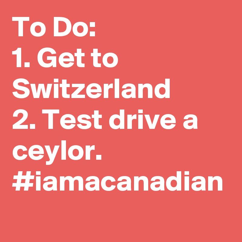 To Do:
1. Get to Switzerland
2. Test drive a ceylor.
#iamacanadian