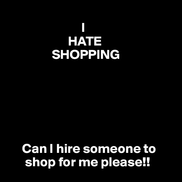         
                           I
                      HATE
                SHOPPING






     Can I hire someone to         
      shop for me please!!