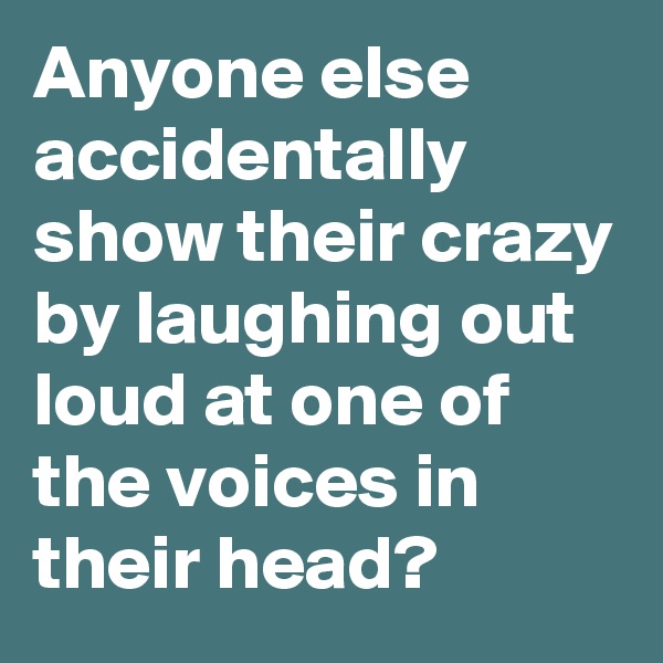 Anyone else accidentally show their crazy by laughing out loud at one of the voices in their head?