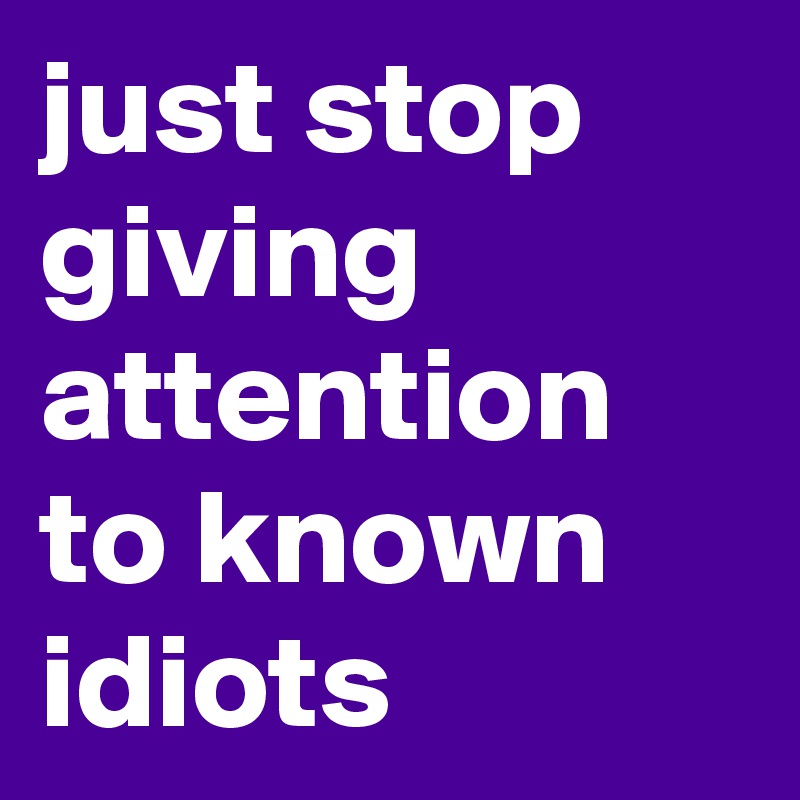 just stop giving attention to known idiots