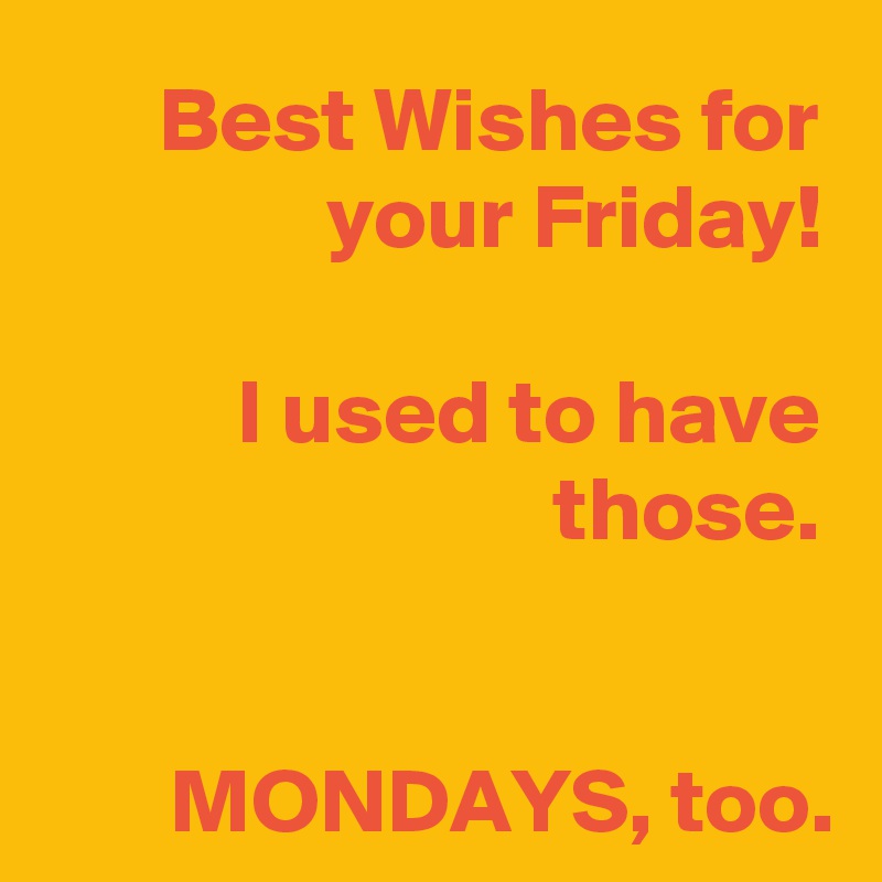 Best Wishes for your Friday!

I used to have those.


MONDAYS, too.