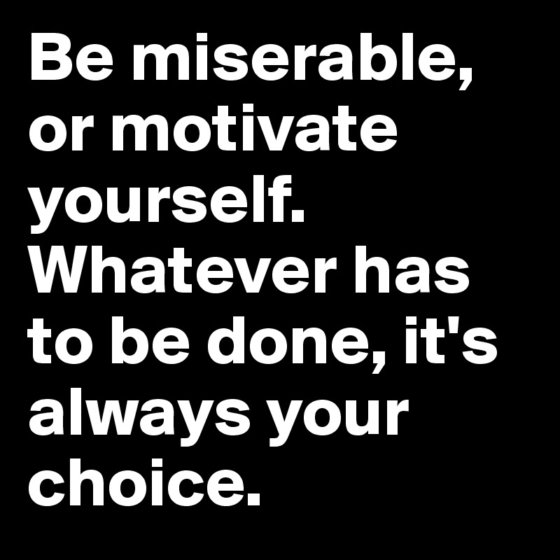 Be miserable, or motivate yourself. Whatever has to be done, it's ...