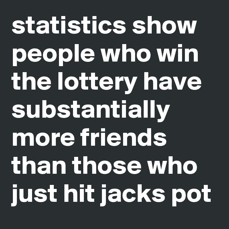 statistics show people who win the lottery have substantially more friends than those who just hit jacks pot