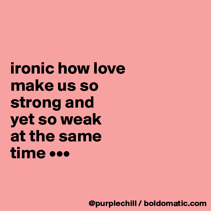 


ironic how love 
make us so 
strong and 
yet so weak 
at the same 
time •••

