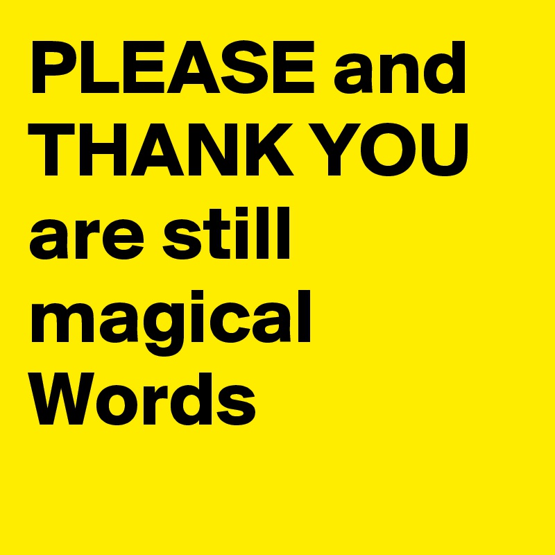 PLEASE and
THANK YOU
are still magical Words
