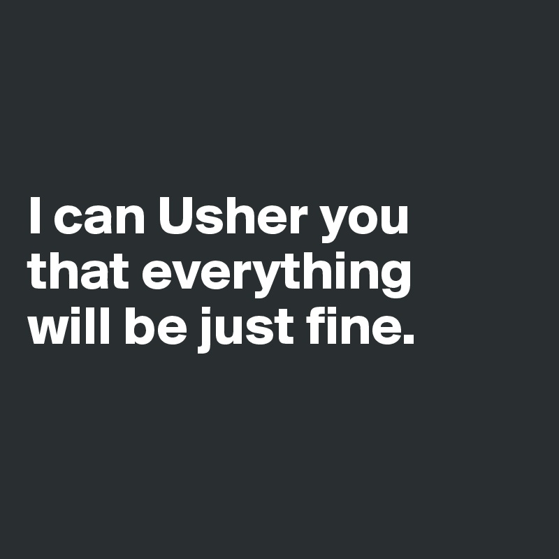 


I can Usher you 
that everything 
will be just fine. 


