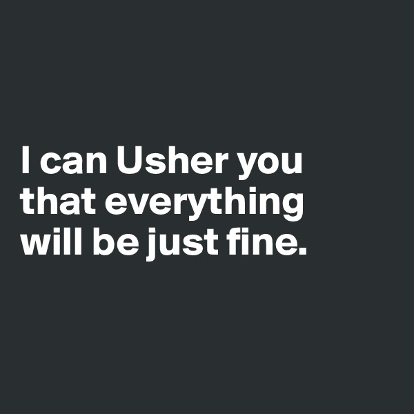 


I can Usher you 
that everything 
will be just fine. 


