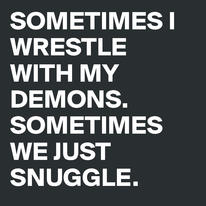 SOMETIMES I WRESTLE WITH MY DEMONS. SOMETIMES WE JUST SNUGGLE.