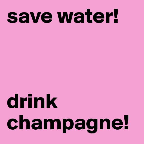 save water!



drink 
champagne! 