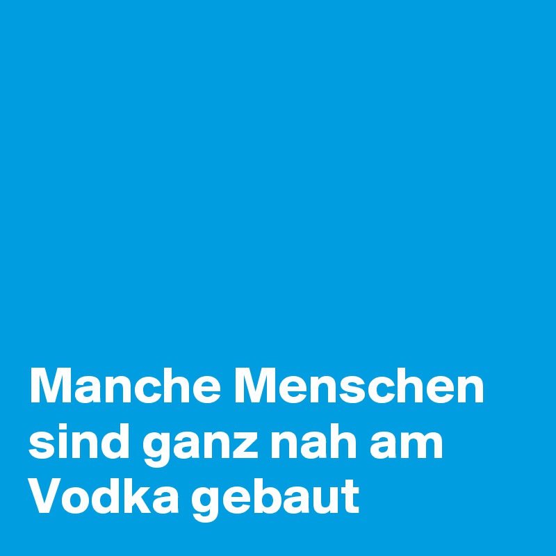 





Manche Menschen
sind ganz nah am Vodka gebaut