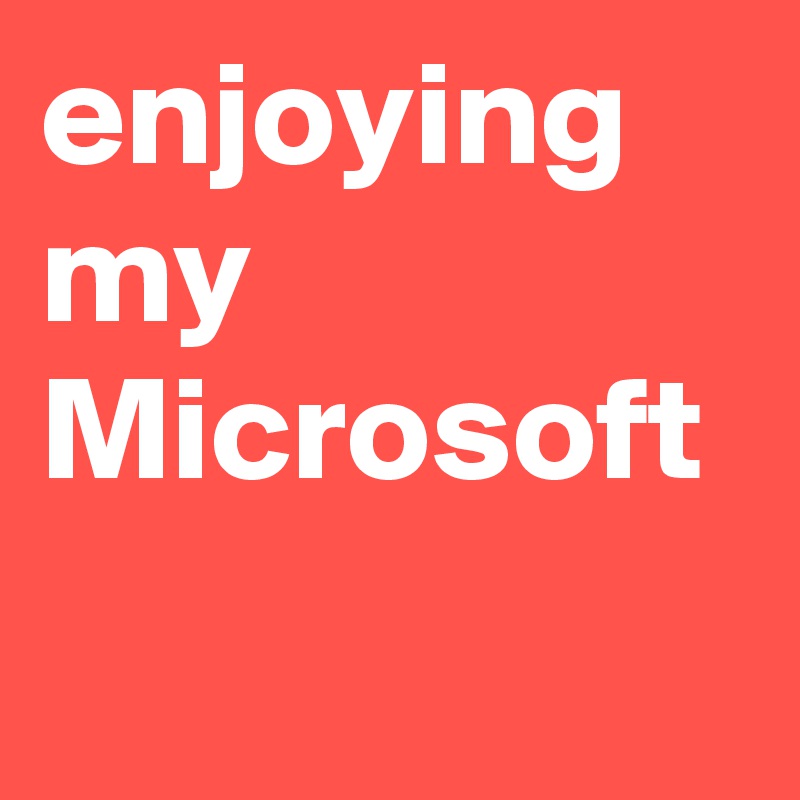 enjoying my Microsoft