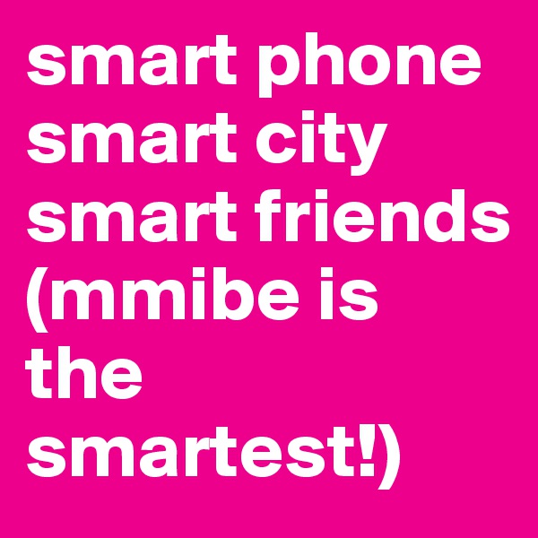 smart phone smart city smart friends (mmibe is the smartest!)