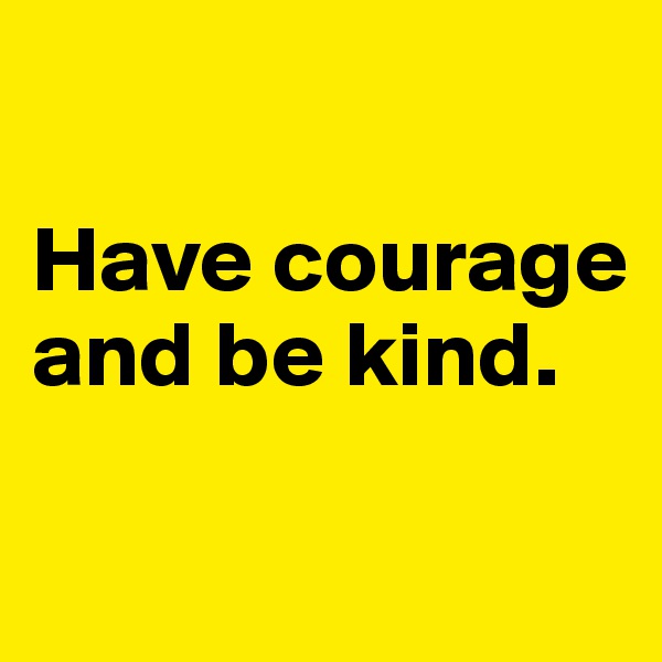 

Have courage and be kind.

