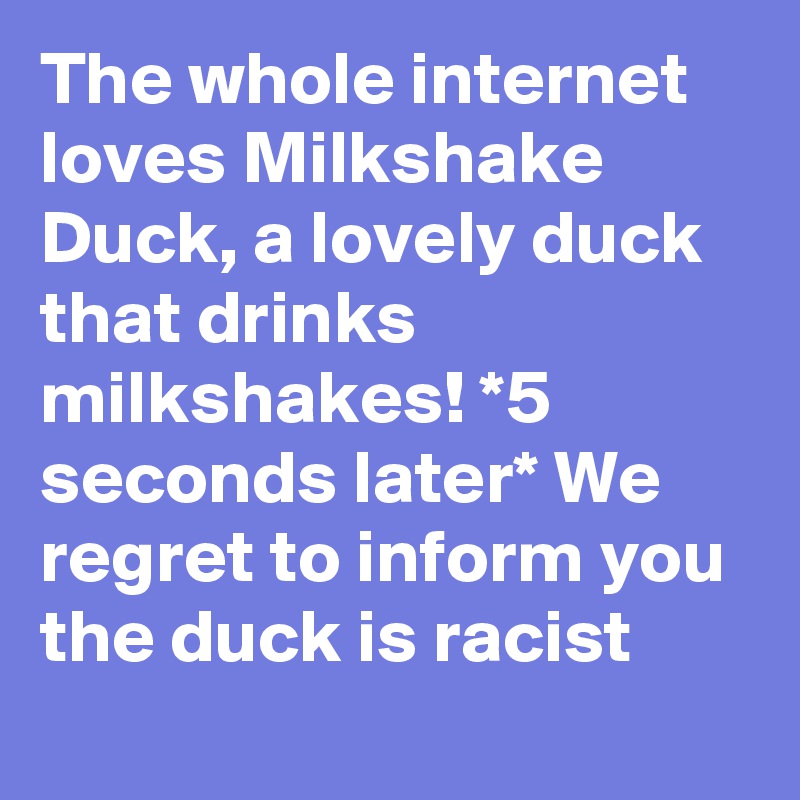 The Whole Internet Loves Milkshake Duck A Lovely Duck That Drinks Milkshakes 5 Seconds Later We Regret To Inform You The Duck Is Racist Post By Daveitzkoff On Boldomatic