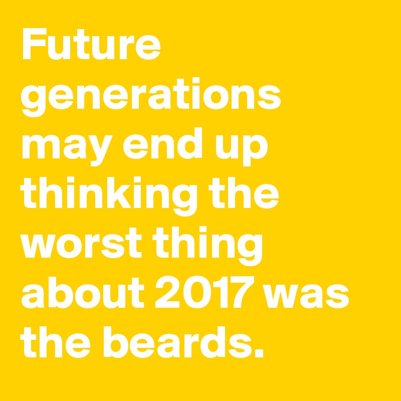 Future generations may end up thinking the worst thing about 2017 was the beards.