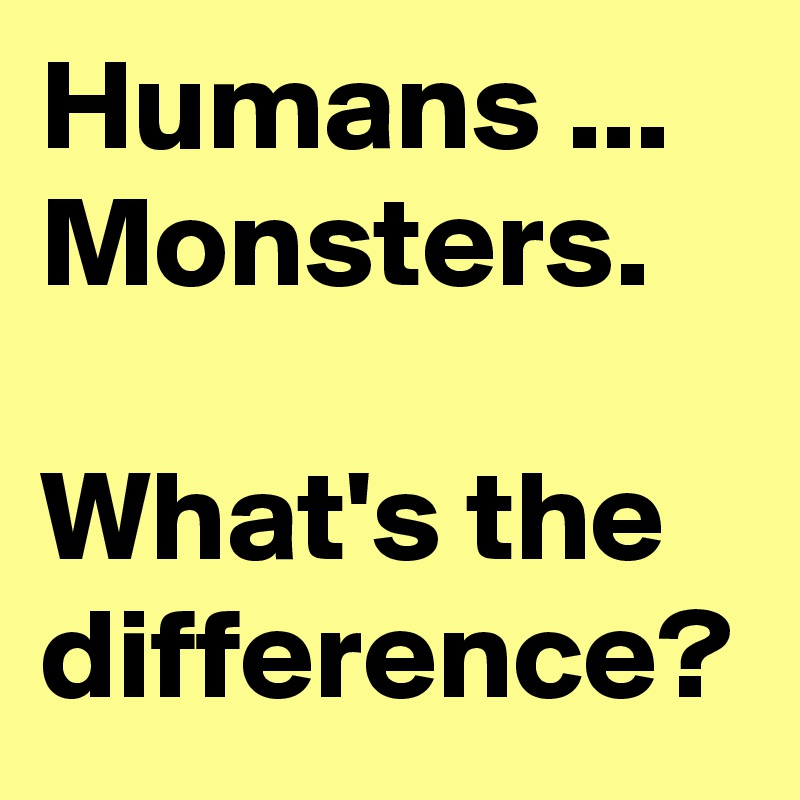 Humans ... Monsters.

What's the difference?
