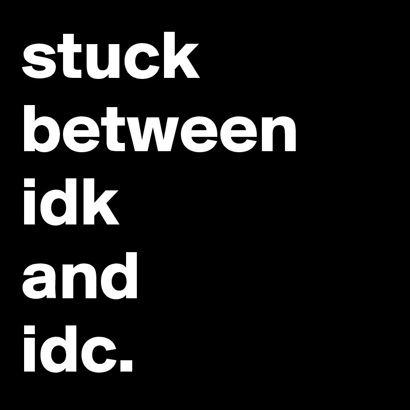 stuck
between
idk
and
idc.