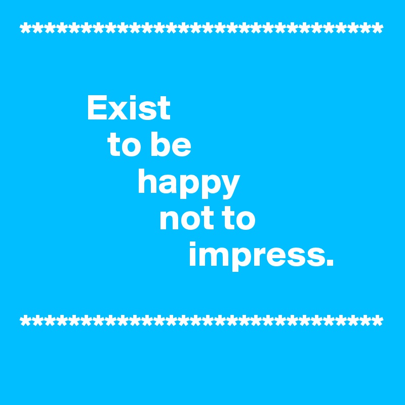 ******************************

         Exist
            to be
                happy
                   not to
                       impress.

******************************